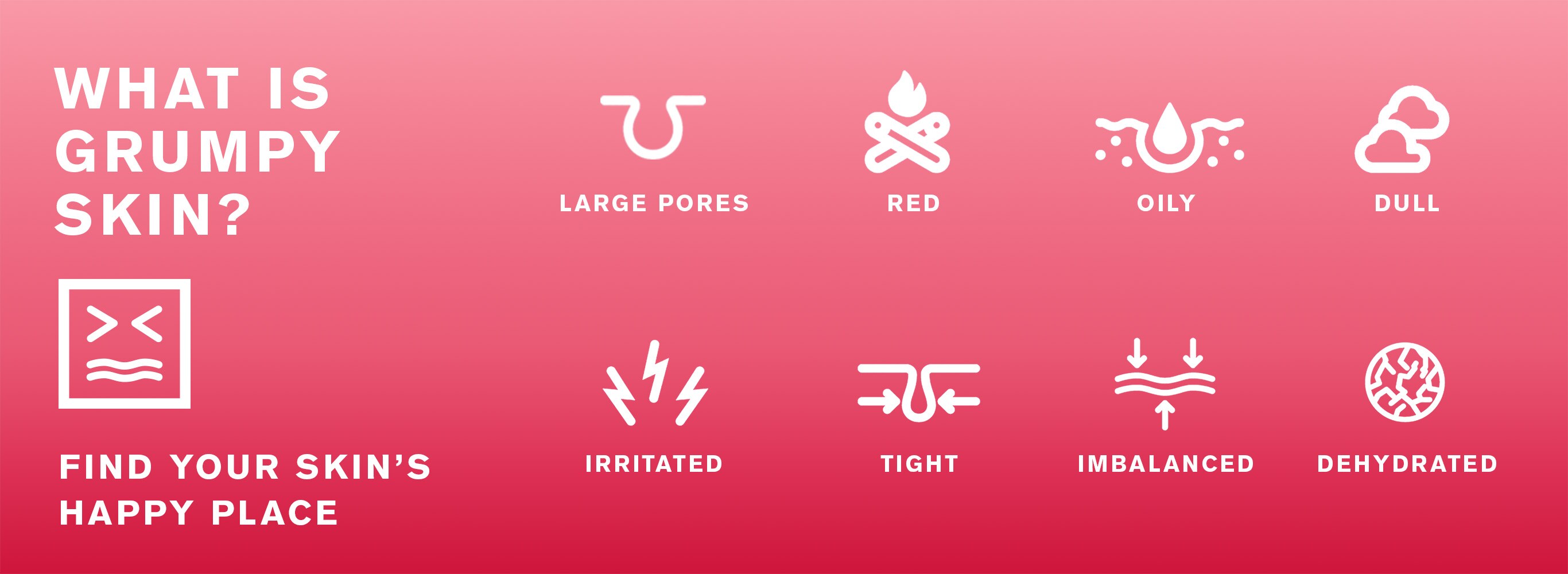Hva er gretten hud? Store porer Rød Oljeaktig Kjedelig Irritert Tett Ubalansert Dehydrert. Find your skin's happy place